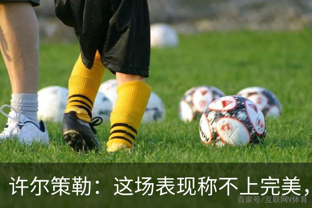 许尔策勒：这场表现称不上完美，有些阶段本可以拥有更多球权